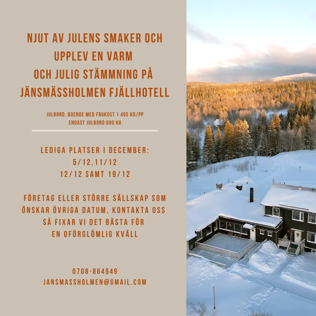 Njut av julens smaker och upplev en varm och julig stämning på Jänsmässholmen Fjällhotell. Julbord, boende med frukost 1 495 kr/pp. Endast julbord 690 kr. Lediga platser i december: 5/12, 11/12, 12/12 samt 19/12. Företag eller större sällskap som önskar övriga datum, kontakta oss så fixar vi det bästa för en oförglömlig kväll. Telefon 0708-864949, e-post jansmassholmen@gmail.com.